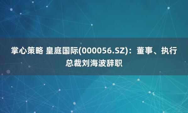 掌心策略 皇庭国际(000056.SZ)：董事、执行总裁刘海波辞职