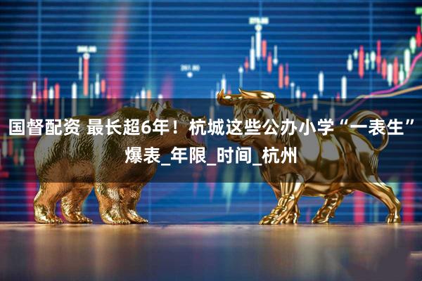 国督配资 最长超6年！杭城这些公办小学“一表生”爆表_年限_时间_杭州