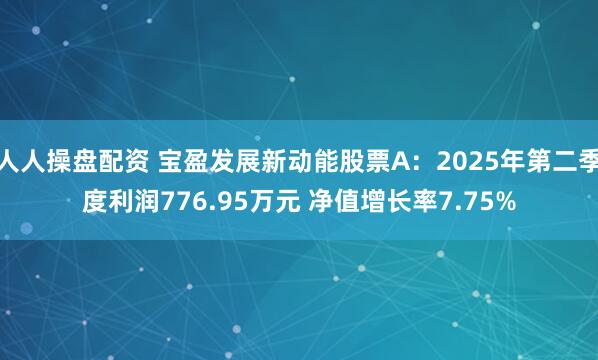 人人操盘配资 宝盈发展新动能股票A：2025年第二季度利润776.95万元 净值增长率7.75%