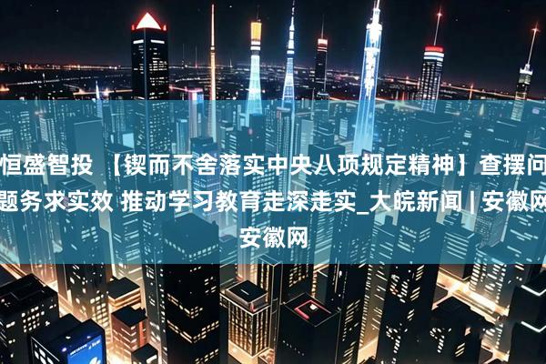 恒盛智投 【锲而不舍落实中央八项规定精神】查摆问题务求实效 推动学习教育走深走实_大皖新闻 | 安徽网
