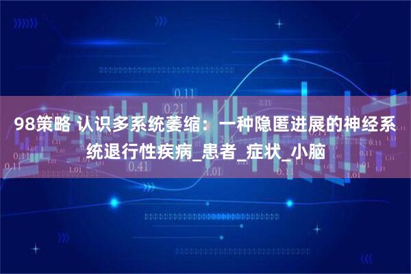 98策略 认识多系统萎缩：一种隐匿进展的神经系统退行性疾病_患者_症状_小脑