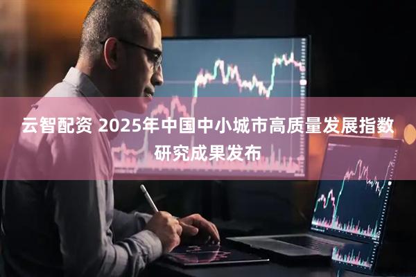 云智配资 2025年中国中小城市高质量发展指数研究成果发布