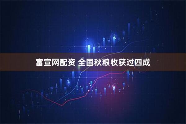 富宣网配资 全国秋粮收获过四成