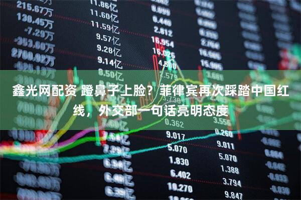 鑫光网配资 蹬鼻子上脸？菲律宾再次踩踏中国红线，外交部一句话亮明态度