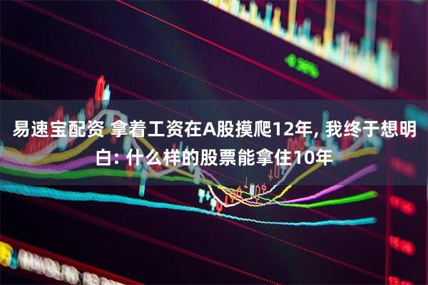 易速宝配资 拿着工资在A股摸爬12年, 我终于想明白: 什么样的股票能拿住10年
